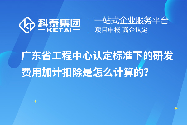 廣東省工程中心認(rèn)定標(biāo)準(zhǔn)下的研發(fā)費(fèi)用加計(jì)扣除是怎么計(jì)算的？