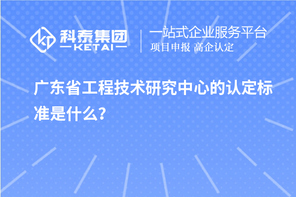 廣東省工程技術研究中心的認定標準是什么？