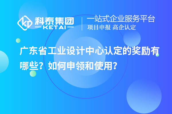 廣東省工業(yè)設(shè)計(jì)中心認(rèn)定的獎勵有哪些？如何申領(lǐng)和使用？