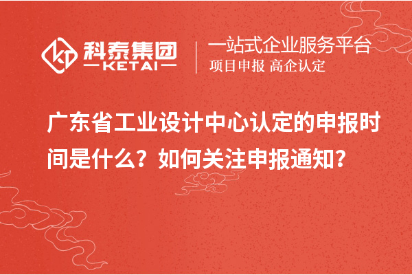 廣東省工業(yè)設(shè)計(jì)中心認(rèn)定的申報(bào)時(shí)間是什么？如何關(guān)注申報(bào)通知？