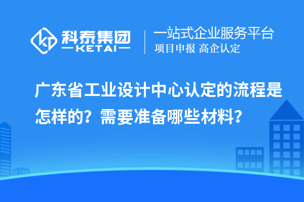 廣東省工業(yè)設(shè)計(jì)中心認(rèn)定的流程是怎樣的？需要準(zhǔn)備哪些材料？