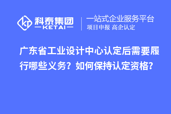 廣東省工業(yè)設(shè)計(jì)中心認(rèn)定后需要履行哪些義務(wù)？如何保持認(rèn)定資格？