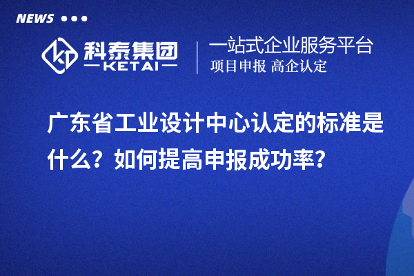 廣東省工業(yè)設(shè)計(jì)中心認(rèn)定的標(biāo)準(zhǔn)是什么？如何提高申報(bào)成功率？