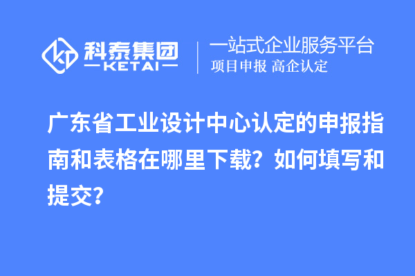 廣東省工業(yè)設(shè)計(jì)中心認(rèn)定的申報(bào)指南和表格在哪里下載？如何填寫和提交？