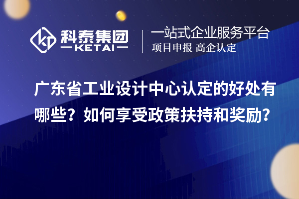 廣東省工業(yè)設(shè)計(jì)中心認(rèn)定的好處有哪些？如何享受政策扶持和獎(jiǎng)勵(lì)？