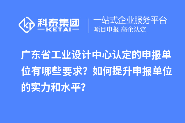 廣東省工業(yè)設(shè)計(jì)中心認(rèn)定的申報(bào)單位有哪些要求？如何提升申報(bào)單位的實(shí)力和水平？