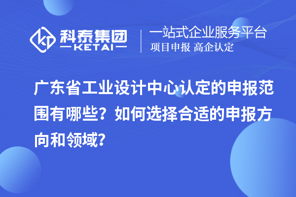 廣東省工業(yè)設(shè)計(jì)中心認(rèn)定的申報(bào)范圍有哪些？如何選擇合適的申報(bào)方向和領(lǐng)域？
