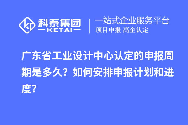 廣東省工業(yè)設(shè)計(jì)中心認(rèn)定的申報(bào)周期是多久？如何安排申報(bào)計(jì)劃和進(jìn)度？