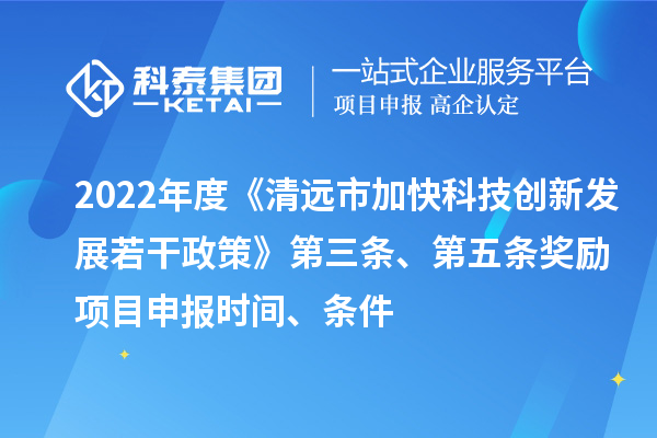 2022年度《清遠(yuǎn)市加快科技創(chuàng)新發(fā)展若干政策》第三條、第五條獎(jiǎng)勵(lì)<a href=http://www.hsloq2267.cn/shenbao.html target=_blank class=infotextkey>項(xiàng)目申報(bào)</a>時(shí)間、條件