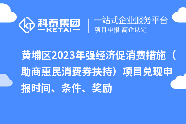 黃埔區(qū)2023年強經(jīng)濟促消費措施（助商惠民消費券扶持）項目兌現(xiàn)申報時間、條件、獎勵