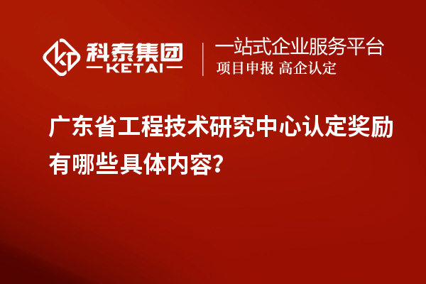 廣東<a href=http://www.hsloq2267.cn/fuwu/gongchengzhongxin.html target=_blank class=infotextkey>省工程技術(shù)研究中心認(rèn)定</a>獎(jiǎng)勵(lì)有哪些具體內(nèi)容？