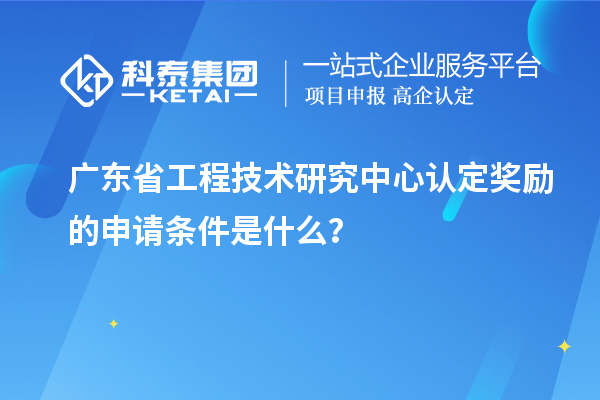 廣東<a href=http://www.hsloq2267.cn/fuwu/gongchengzhongxin.html target=_blank class=infotextkey>省工程技術(shù)研究中心認定</a>獎勵的申請條件是什么？