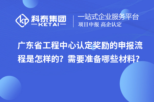 廣東省工程中心認定獎勵的申報流程是怎樣的？需要準備哪些材料？