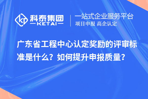 廣東省工程中心認定獎勵的評審標準是什么？如何提升申報質(zhì)量？