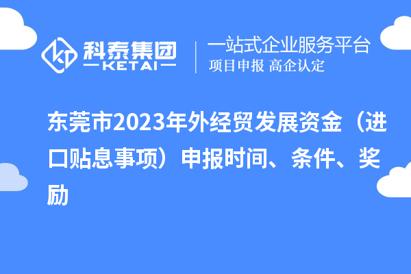 東莞市2023年外經(jīng)貿(mào)發(fā)展資金（進(jìn)口貼息事項(xiàng)）申報(bào)時(shí)間、條件、獎(jiǎng)勵(lì)