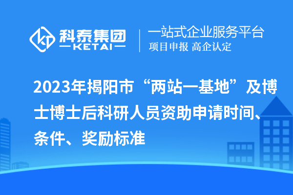 2023年揭陽市“兩站一基地”及博士博士后科研人員資助申請時間、條件、獎勵標準