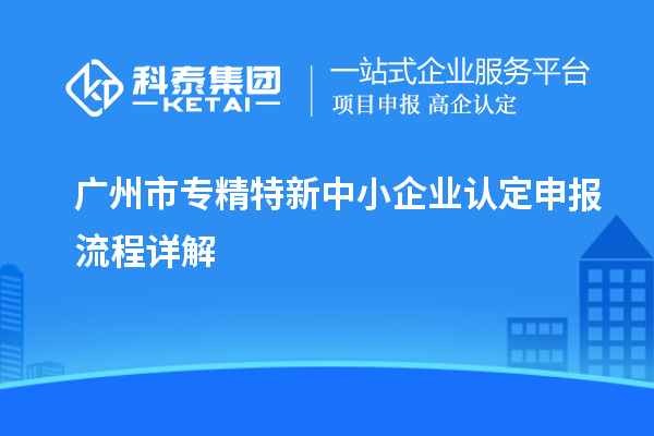 <a href=http://www.hsloq2267.cn/guangzhou/ target=_blank class=infotextkey>廣州市專精特新</a>中小企業(yè)認定申報流程詳解