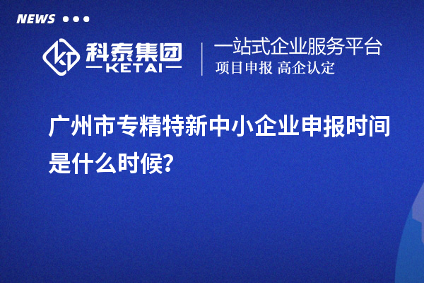 廣州市<a href=http://www.hsloq2267.cn/fuwu/zhuanjingtexin.html target=_blank class=infotextkey>專精特新中小企業(yè)</a>申報(bào)時(shí)間是什么時(shí)候？