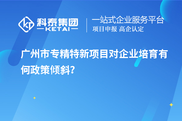 <a href=http://www.hsloq2267.cn/guangzhou/ target=_blank class=infotextkey>廣州市專精特新</a>項目對企業(yè)培育有何政策傾斜？