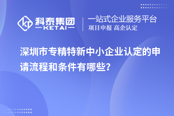 深圳市專精特新中小企業(yè)認定的申請流程和條件有哪些？