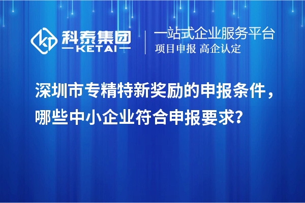 <a href=http://www.hsloq2267.cn/shenzhen/ target=_blank class=infotextkey>深圳市專(zhuān)精特新</a>獎(jiǎng)勵(lì)的申報(bào)條件，哪些中小企業(yè)符合申報(bào)要求？
