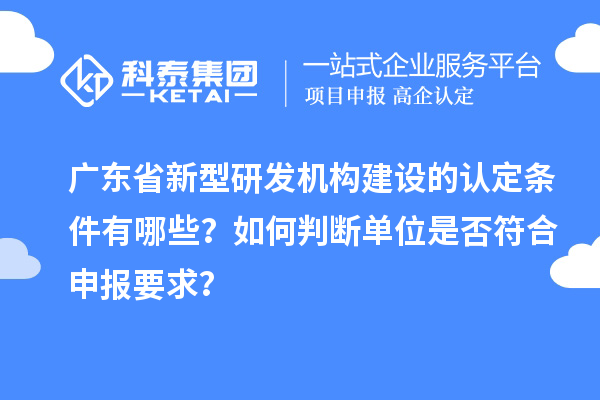 廣東省新型研發(fā)機構(gòu)建設(shè)的認定條件有哪些？如何判斷單位是否符合申報要求？
