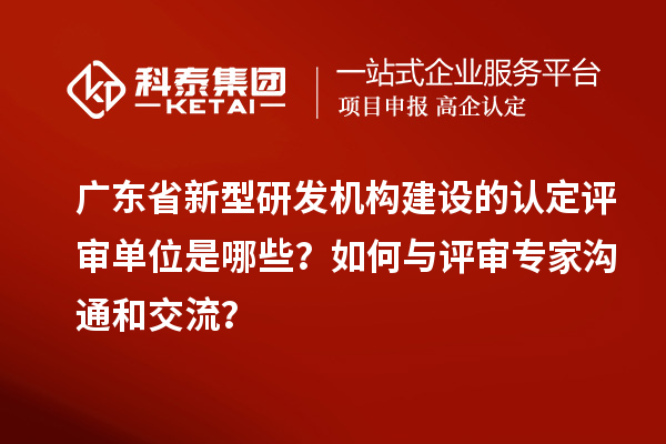 廣東省新型研發(fā)機構(gòu)建設(shè)的認定評審單位是哪些？如何與評審專家溝通和交流？