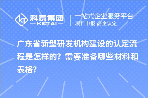 廣東省新型研發(fā)機構(gòu)建設(shè)的認定流程是怎樣的？需要準備哪些材料和表格？