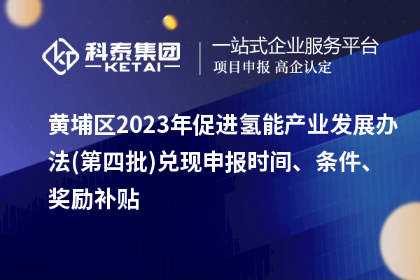 黃埔區(qū)2023年促進(jìn)氫能產(chǎn)業(yè)發(fā)展辦法(第四批)兌現(xiàn)申報(bào)時(shí)間、條件、獎(jiǎng)勵(lì)補(bǔ)貼