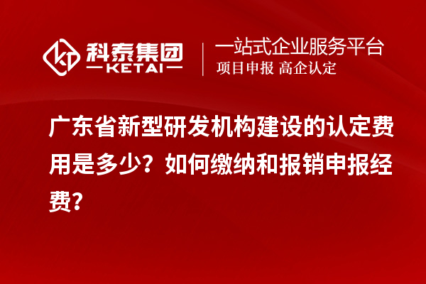 廣東省新型研發(fā)機構(gòu)建設(shè)的認定費用是多少？如何繳納和報銷申報經(jīng)費？