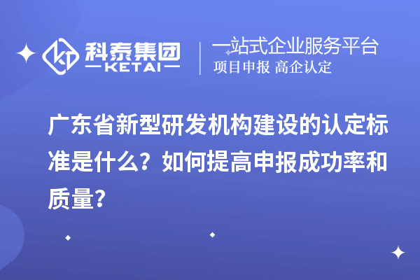廣東省新型研發(fā)機構(gòu)建設(shè)的認定標準是什么？如何提高申報成功率和質(zhì)量？