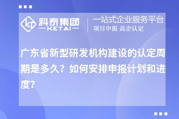 廣東省新型研發(fā)機(jī)構(gòu)建設(shè)的認(rèn)定周期是多久？如何安排申報(bào)計(jì)劃和進(jìn)度？