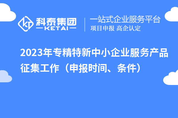 2023年專精特新中小企業(yè)服務(wù)產(chǎn)品征集工作（申報(bào)時(shí)間、條件）