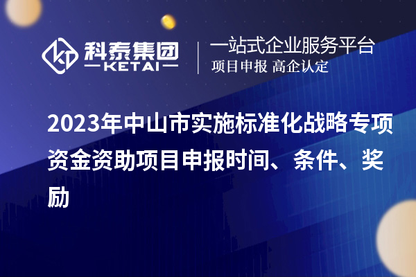2023年中山市實施標(biāo)準(zhǔn)化戰(zhàn)略專項資金資助<a href=http://www.hsloq2267.cn/shenbao.html target=_blank class=infotextkey>項目申報</a>時間、條件、獎勵