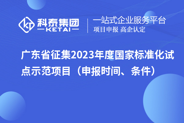 廣東省征集2023年度國家標(biāo)準(zhǔn)化試點(diǎn)示范項(xiàng)目（申報(bào)時(shí)間、條件）