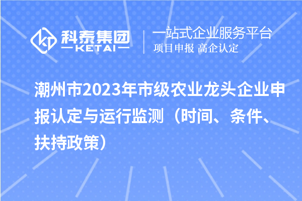 潮州市2023年市級農業(yè)龍頭企業(yè)申報認定與運行監(jiān)測（時間、條件、扶持政策）