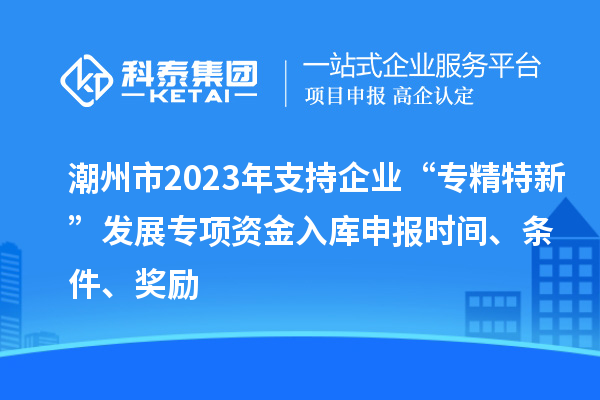 潮州市2023年支持企業(yè)“專精特新”發(fā)展專項資金入庫申報時間、條件、獎勵