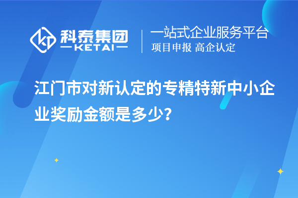 江門市對新認(rèn)定的專精特新中小企業(yè)獎勵金額是多少？