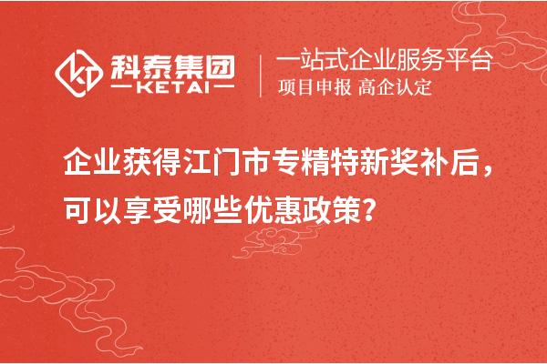 企業(yè)獲得<a href=http://www.hsloq2267.cn/jiangmen/ target=_blank class=infotextkey>江門市專精特新</a>獎(jiǎng)補(bǔ)后，可以享受哪些優(yōu)惠政策？