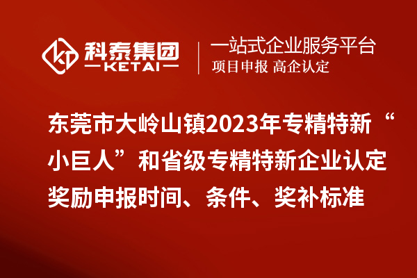 東莞市大嶺山鎮(zhèn)2023年專精特新“小巨人”和省級專精特新企業(yè)認定獎勵申報時間、條件、獎補標(biāo)準