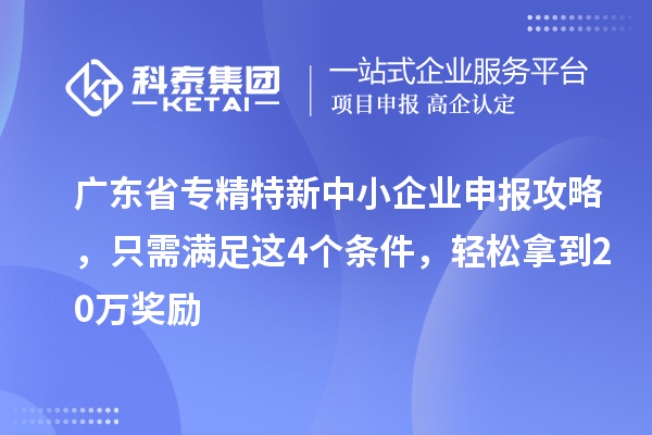 廣東省<a href=http://www.hsloq2267.cn/fuwu/zhuanjingtexin.html target=_blank class=infotextkey>專精特新中小企業(yè)</a>申報(bào)攻略，只需滿足這4個(gè)條件，輕松拿到20萬獎(jiǎng)勵(lì)