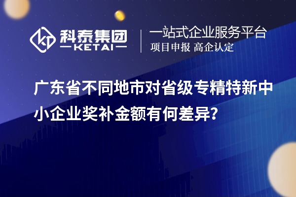 廣東省不同地市對省級專精特新中小企業(yè)獎補金額有何差異？