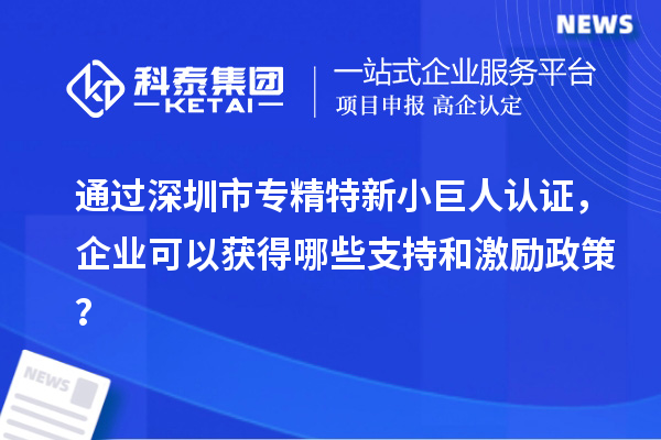 通過深圳市專精特新小巨人認(rèn)證，企業(yè)可以獲得哪些支持和激勵(lì)政策？