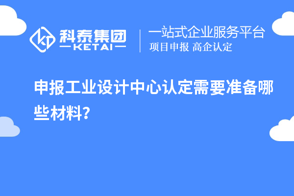 申報(bào)工業(yè)設(shè)計(jì)中心認(rèn)定需要準(zhǔn)備哪些材料？
