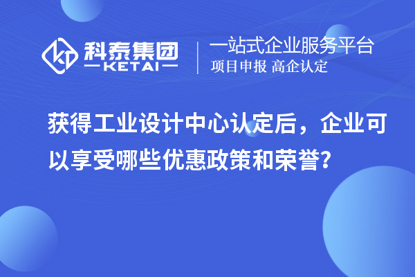 獲得工業(yè)設(shè)計(jì)中心認(rèn)定后，企業(yè)可以享受哪些優(yōu)惠政策和榮譽(yù)？