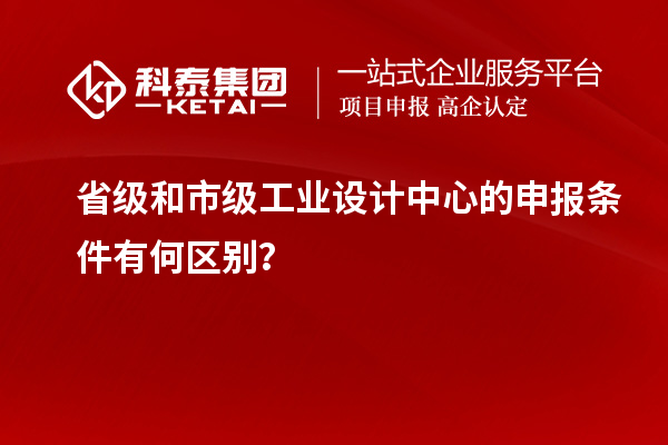省級(jí)和市級(jí)工業(yè)設(shè)計(jì)中心的申報(bào)條件有何區(qū)別？