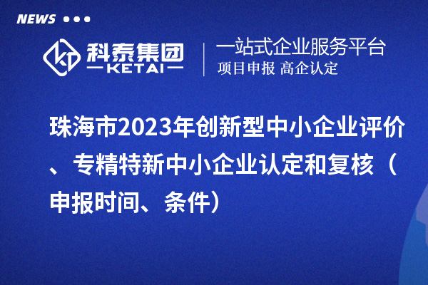 珠海市2023年創(chuàng)新型中小企業(yè)評(píng)價(jià)、專精特新中小企業(yè)認(rèn)定和復(fù)核（申報(bào)時(shí)間、條件）