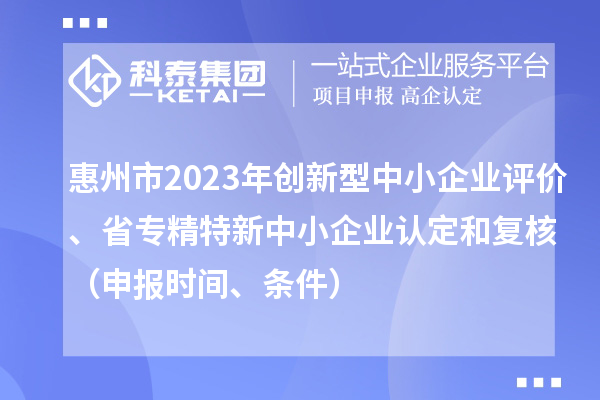 惠州市2023年創(chuàng)新型中小企業(yè)評價、省專精特新中小企業(yè)認(rèn)定和復(fù)核（申報時間、條件）