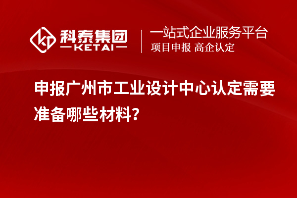 申報(bào)廣州市工業(yè)設(shè)計(jì)中心認(rèn)定需要準(zhǔn)備哪些材料？