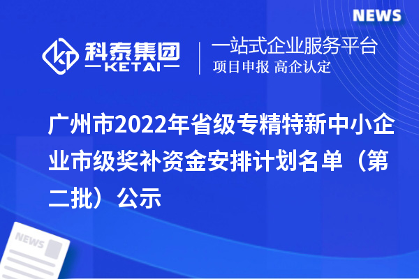 廣州市2022年省級(jí)<a href=http://www.hsloq2267.cn/fuwu/zhuanjingtexin.html target=_blank class=infotextkey>專精特新中小企業(yè)</a>市級(jí)獎(jiǎng)補(bǔ)資金安排計(jì)劃名單（第二批）公示
